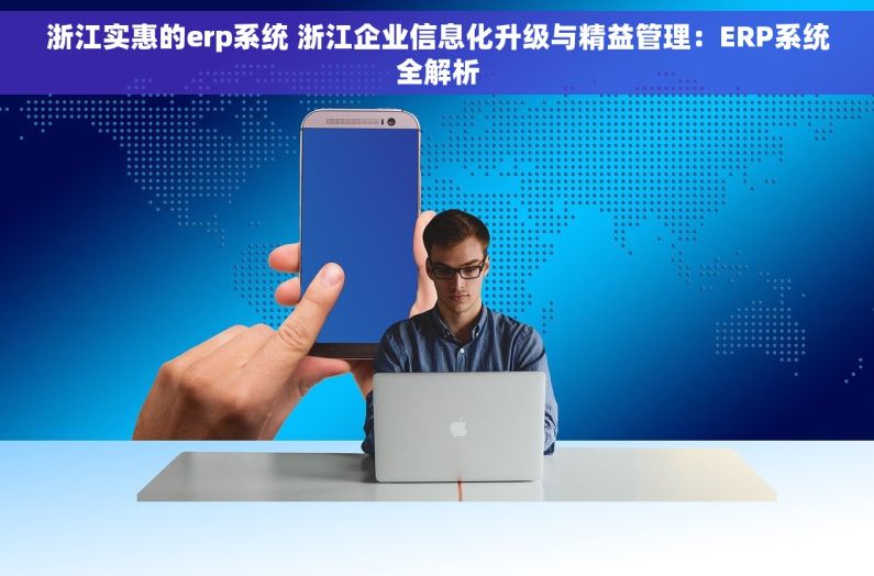 浙江实惠的erp系统 浙江企业信息化升级与精益管理：ERP系统全解析