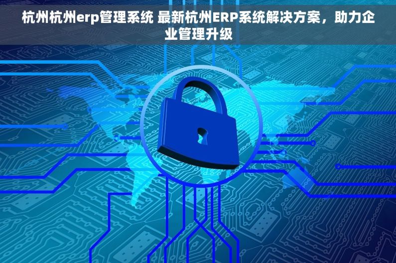 杭州杭州erp管理系统 最新杭州ERP系统解决方案，助力企业管理升级