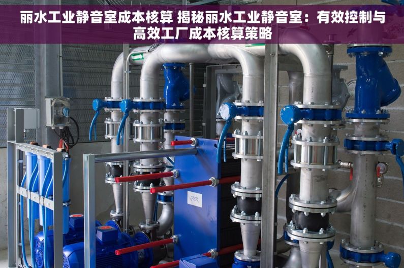 丽水工业静音室成本核算 揭秘丽水工业静音室：有效控制与高效工厂成本核算策略