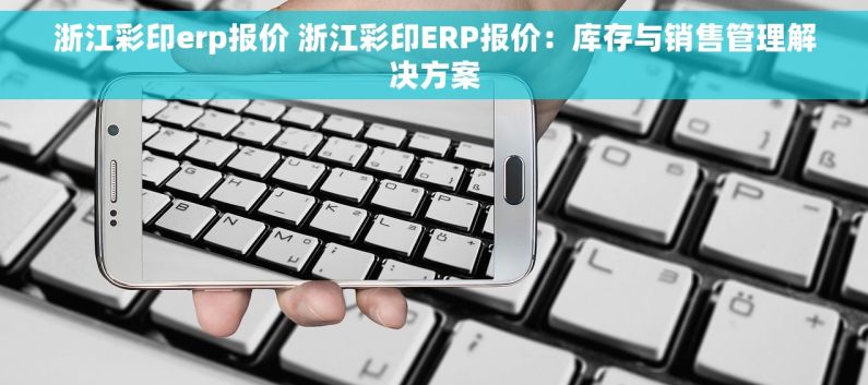 浙江彩印erp报价 浙江彩印ERP报价：库存与销售管理解决方案