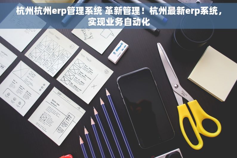 杭州杭州erp管理系统 革新管理！杭州最新erp系统，实现业务自动化