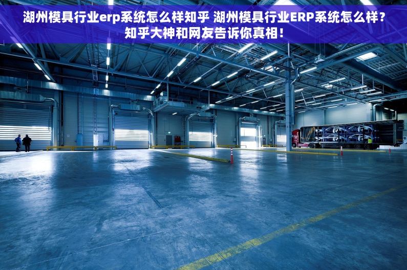 湖州模具行业erp系统怎么样知乎 湖州模具行业ERP系统怎么样？知乎大神和网友告诉你真相！