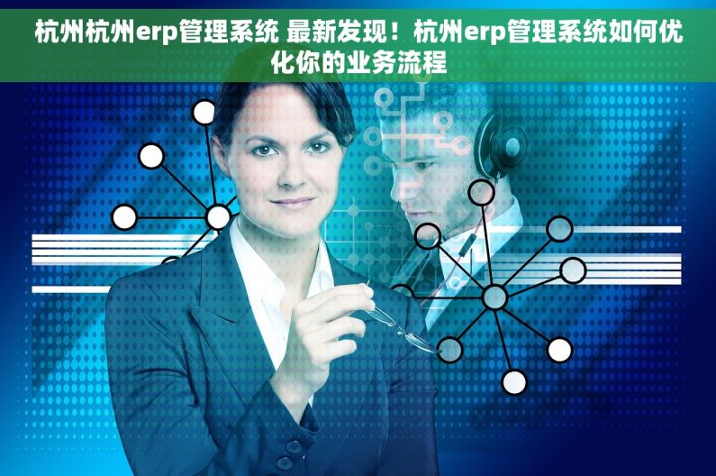 杭州杭州erp管理系统 最新发现！杭州erp管理系统如何优化你的业务流程