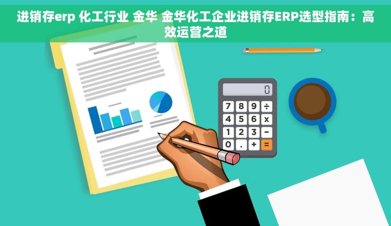 进销存erp 化工行业 金华 金华化工企业进销存ERP选型指南：高效运营之道