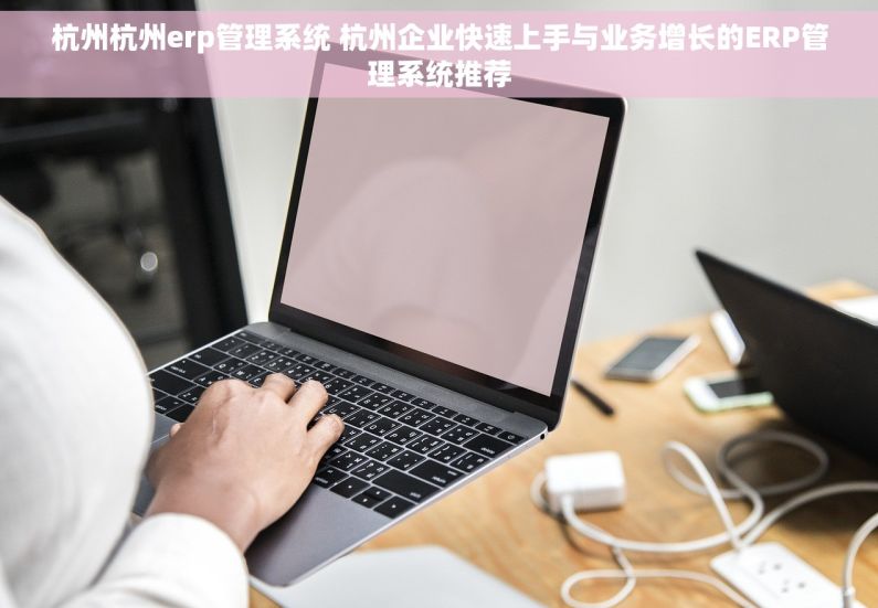 杭州杭州erp管理系统 杭州企业快速上手与业务增长的ERP管理系统推荐