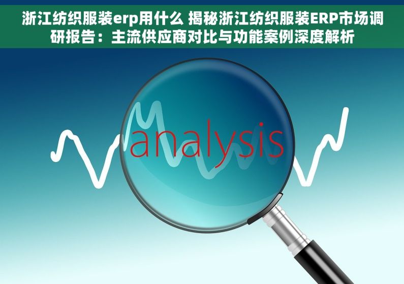 浙江纺织服装erp用什么 揭秘浙江纺织服装ERP市场调研报告：主流供应商对比与功能案例深度解析