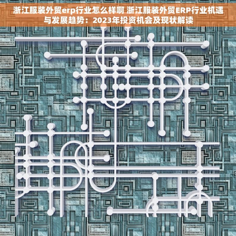 浙江服装外贸erp行业怎么样啊 浙江服装外贸ERP行业机遇与发展趋势：2023年投资机会及现状解读
