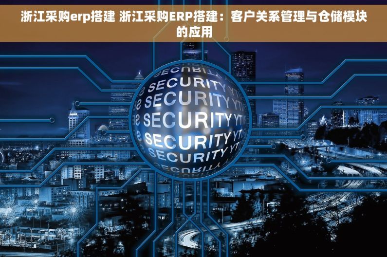 浙江采购erp搭建 浙江采购ERP搭建：客户关系管理与仓储模块的应用