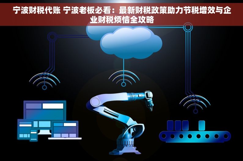 宁波财税代账 宁波老板必看：最新财税政策助力节税增效与企业财税烦恼全攻略