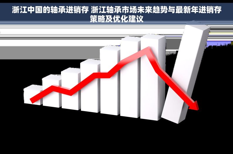 浙江中国的轴承进销存 浙江轴承市场未来趋势与最新年进销存策略及优化建议