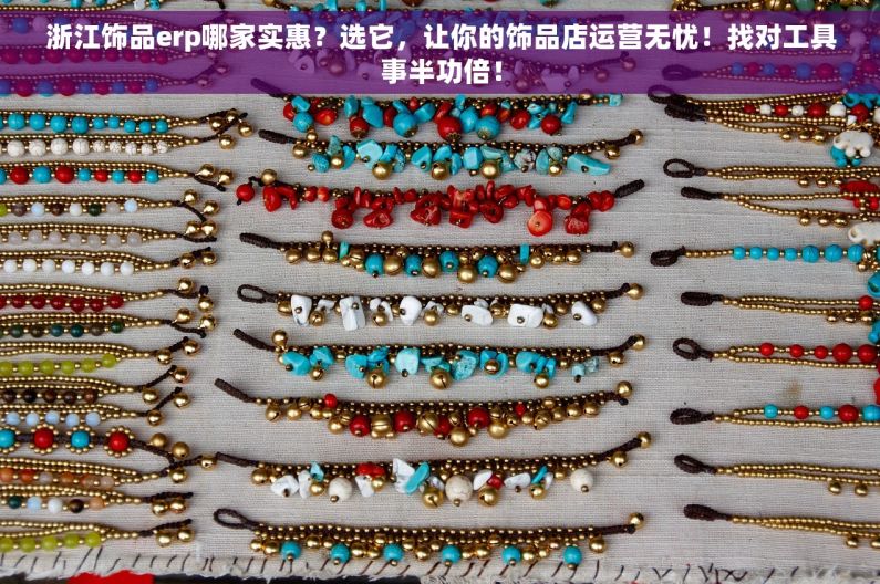 浙江饰品erp哪家实惠？选它，让你的饰品店运营无忧！找对工具事半功倍！