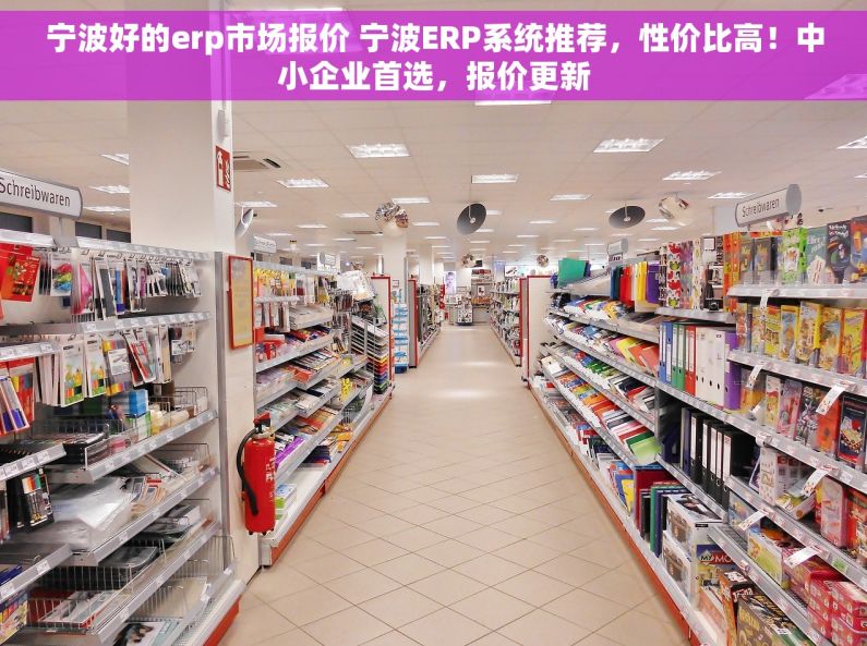 宁波好的erp市场报价 宁波ERP系统推荐，性价比高！中小企业首选，报价更新