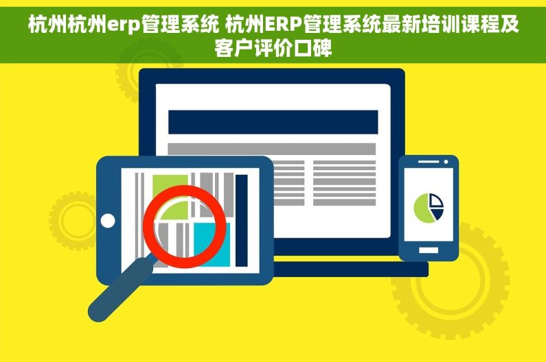 杭州杭州erp管理系统 杭州ERP管理系统最新培训课程及客户评价口碑