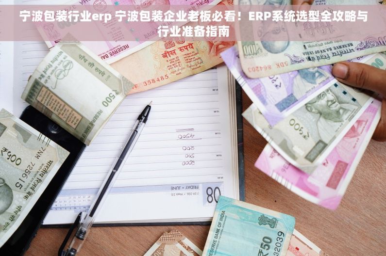 宁波包装行业erp 宁波包装企业老板必看！ERP系统选型全攻略与行业准备指南