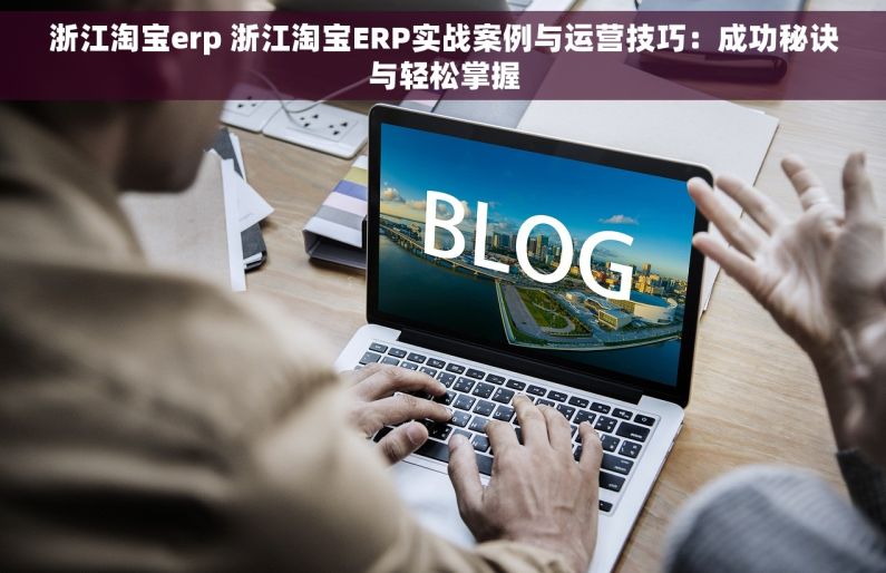 浙江淘宝erp 浙江淘宝ERP实战案例与运营技巧：成功秘诀与轻松掌握