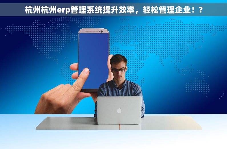 杭州杭州erp管理系统提升效率，轻松管理企业！?