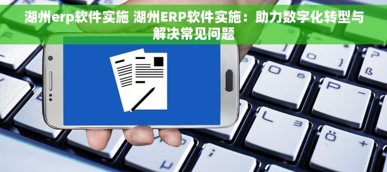 湖州erp软件实施 湖州ERP软件实施：助力数字化转型与解决常见问题