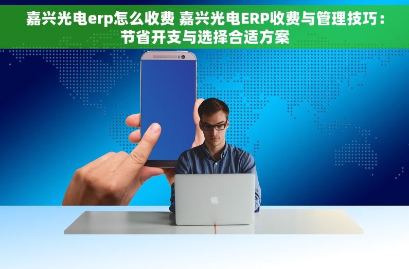 嘉兴光电erp怎么收费 嘉兴光电ERP收费与管理技巧：节省开支与选择合适方案