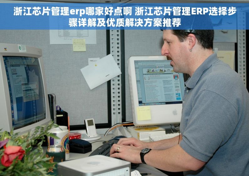 浙江芯片管理erp哪家好点啊 浙江芯片管理ERP选择步骤详解及优质解决方案推荐
