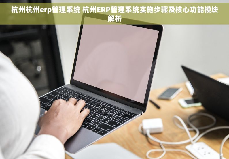 杭州杭州erp管理系统 杭州ERP管理系统实施步骤及核心功能模块解析