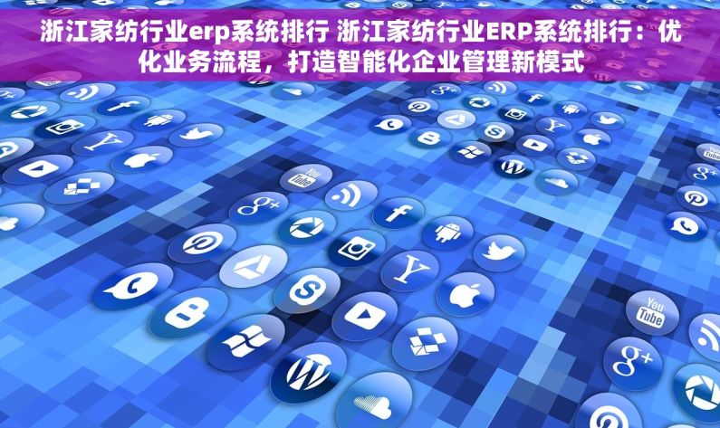 浙江家纺行业erp系统排行 浙江家纺行业ERP系统排行：优化业务流程，打造智能化企业管理新模式