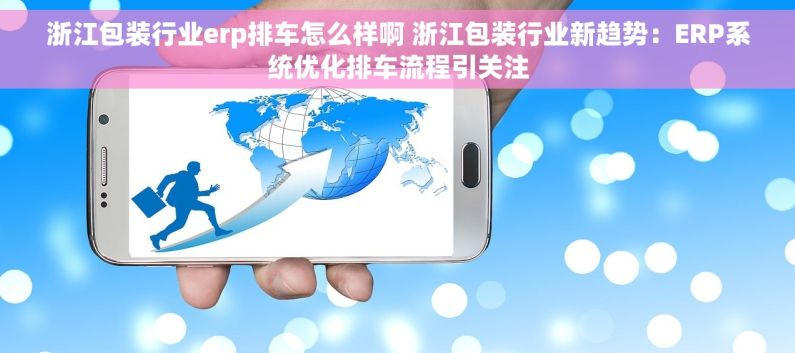 浙江包装行业erp排车怎么样啊 浙江包装行业新趋势：ERP系统优化排车流程引关注