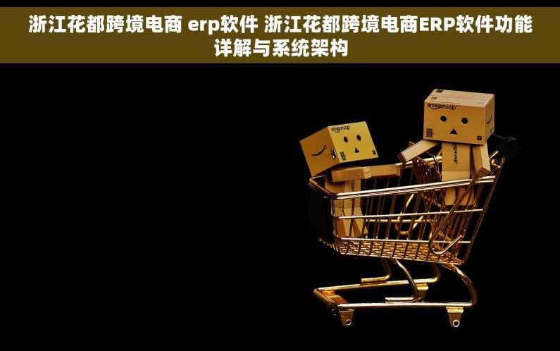 浙江花都跨境电商 erp软件 浙江花都跨境电商ERP软件功能详解与系统架构