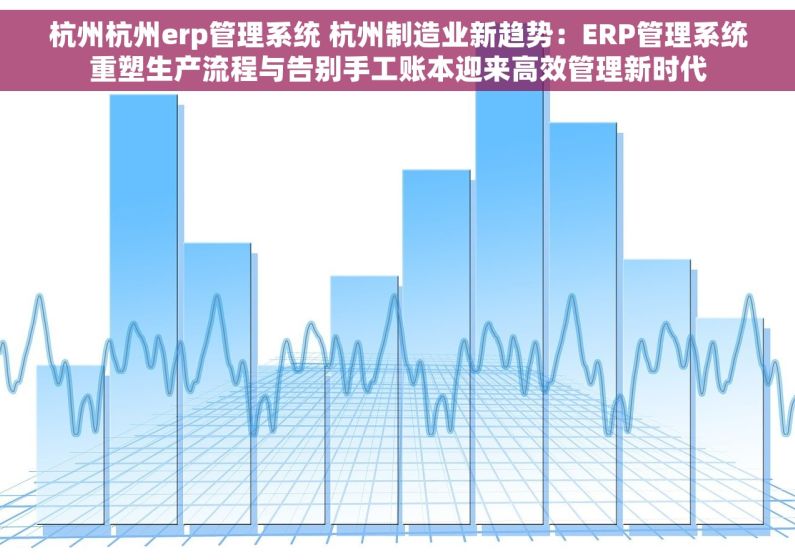杭州杭州erp管理系统 杭州制造业新趋势：ERP管理系统重塑生产流程与告别手工账本迎来高效管理新时代