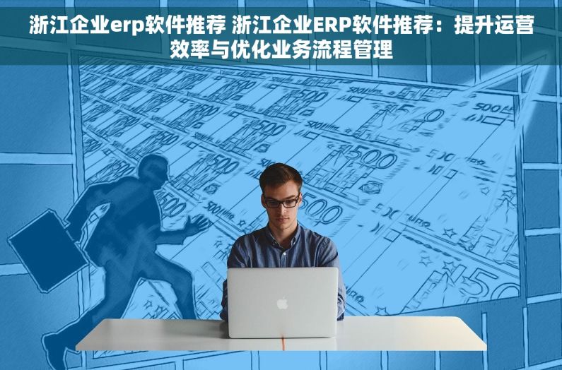 浙江企业erp软件推荐 浙江企业ERP软件推荐：提升运营效率与优化业务流程管理