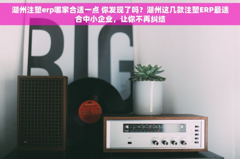 湖州注塑erp哪家合适一点 你发现了吗？湖州这几款注塑ERP最适合中小企业，让你不再纠结