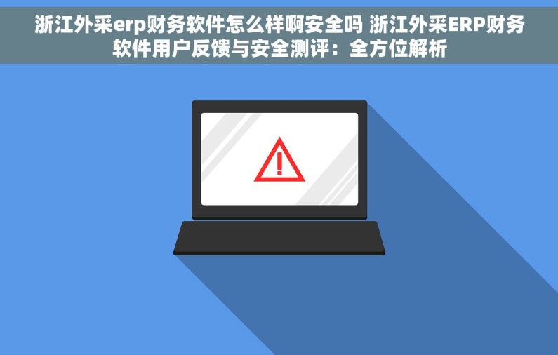 浙江外采erp财务软件怎么样啊安全吗 浙江外采ERP财务软件用户反馈与安全测评：全方位解析