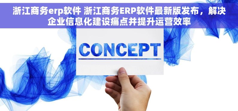 浙江商务erp软件 浙江商务ERP软件最新版发布，解决企业信息化建设痛点并提升运营效率