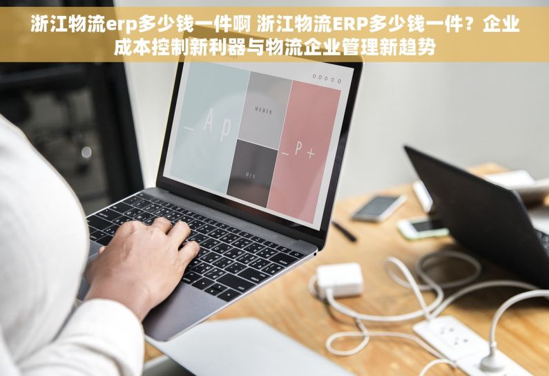 浙江物流erp多少钱一件啊 浙江物流ERP多少钱一件？企业成本控制新利器与物流企业管理新趋势