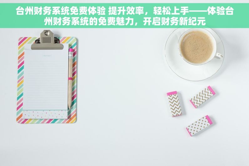 台州财务系统免费体验 提升效率，轻松上手——体验台州财务系统的免费魅力，开启财务新纪元