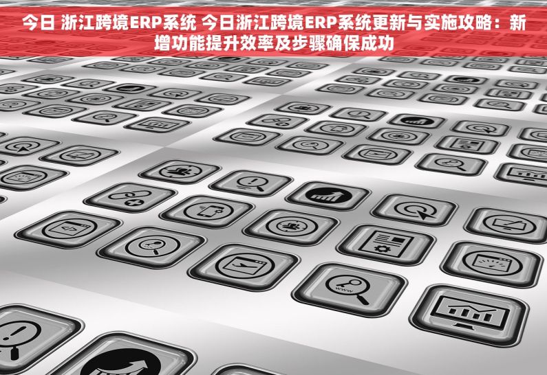 今日 浙江跨境ERP系统 今日浙江跨境ERP系统更新与实施攻略：新增功能提升效率及步骤确保成功