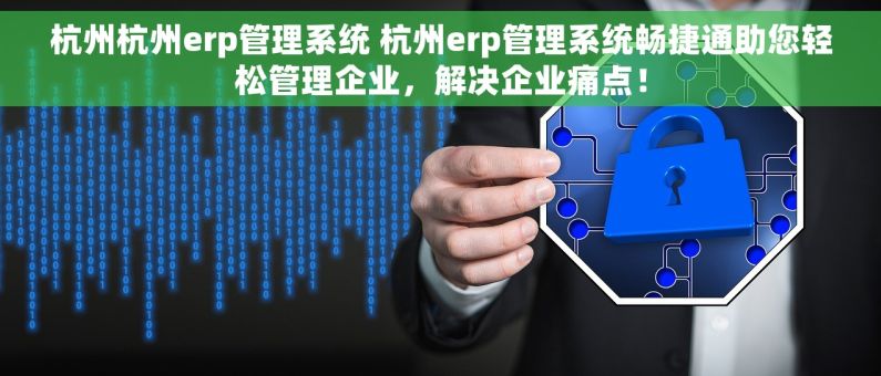 杭州杭州erp管理系统 杭州erp管理系统畅捷通助您轻松管理企业，解决企业痛点！