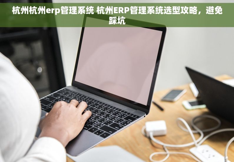 杭州杭州erp管理系统 杭州ERP管理系统选型攻略，避免踩坑