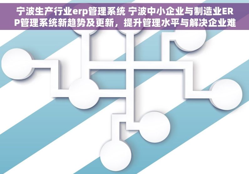 宁波生产行业erp管理系统 宁波中小企业与制造业ERP管理系统新趋势及更新，提升管理水平与解决企业难题