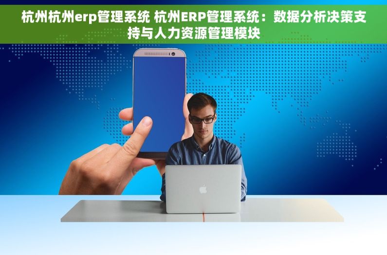杭州杭州erp管理系统 杭州ERP管理系统：数据分析决策支持与人力资源管理模块