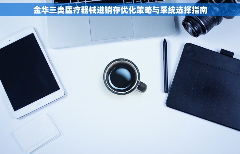 金华三类医疗器械进销存优化策略与系统选择指南