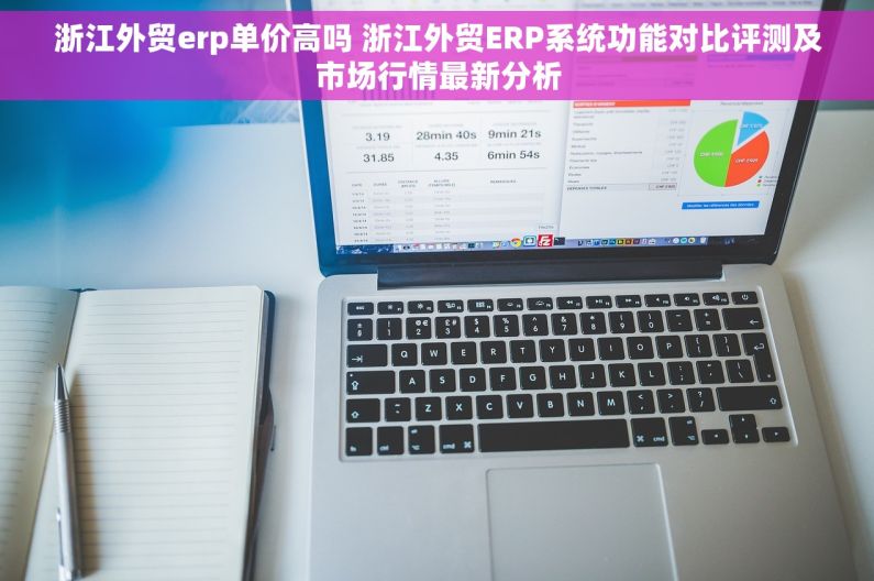 浙江外贸erp单价高吗 浙江外贸ERP系统功能对比评测及市场行情最新分析