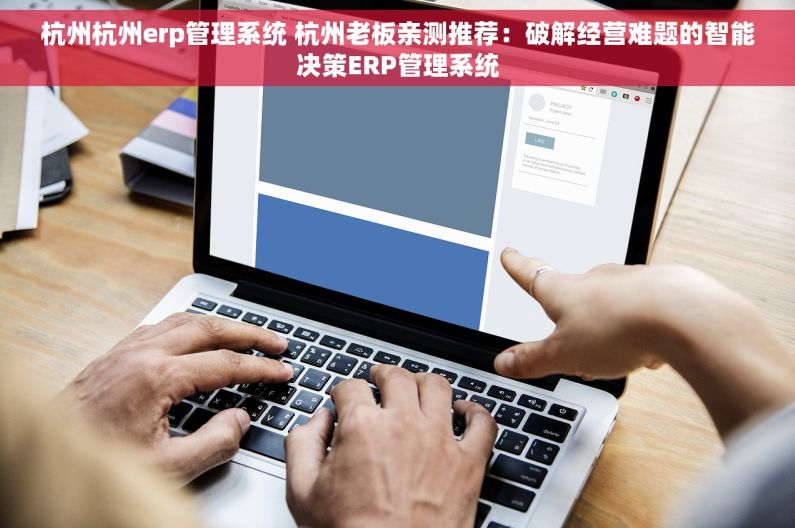 杭州杭州erp管理系统 杭州老板亲测推荐：破解经营难题的智能决策ERP管理系统