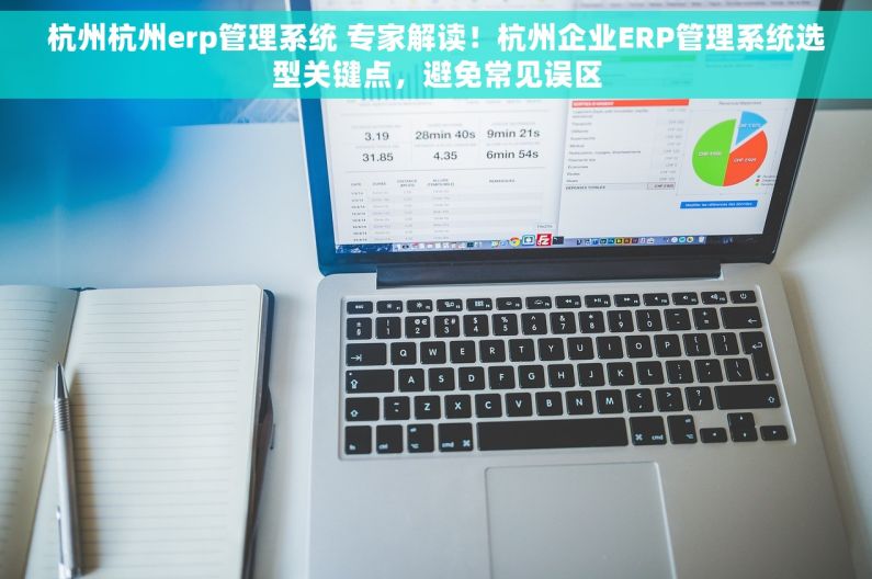 杭州杭州erp管理系统 专家解读！杭州企业ERP管理系统选型关键点，避免常见误区
