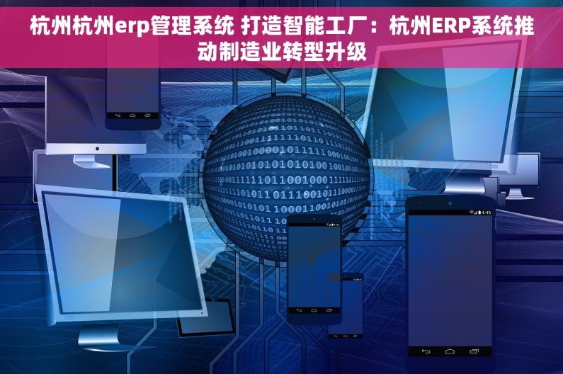 杭州杭州erp管理系统 打造智能工厂：杭州ERP系统推动制造业转型升级