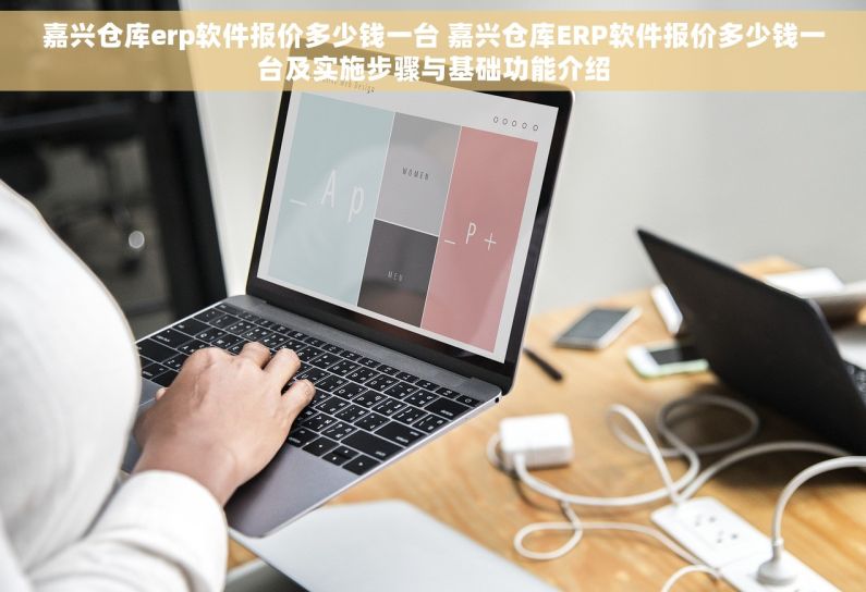 嘉兴仓库erp软件报价多少钱一台 嘉兴仓库ERP软件报价多少钱一台及实施步骤与基础功能介绍