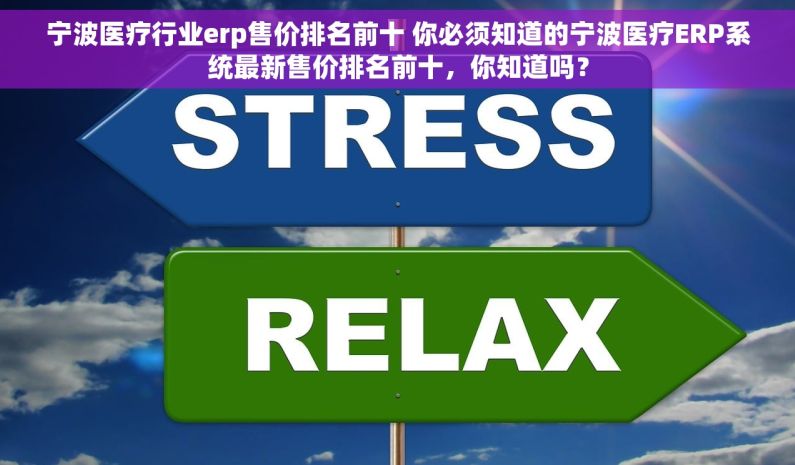 宁波医疗行业erp售价排名前十 你必须知道的宁波医疗ERP系统最新售价排名前十，你知道吗？