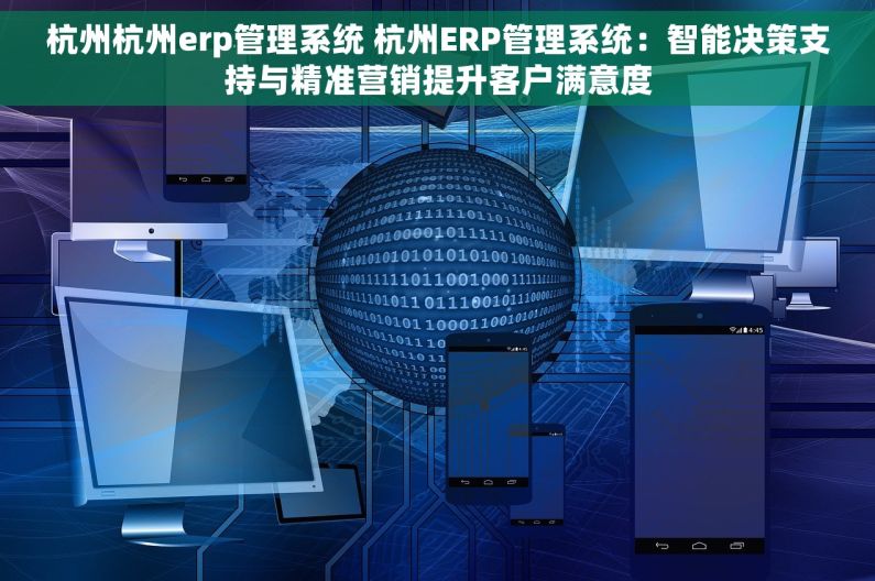 杭州杭州erp管理系统 杭州ERP管理系统：智能决策支持与精准营销提升客户满意度