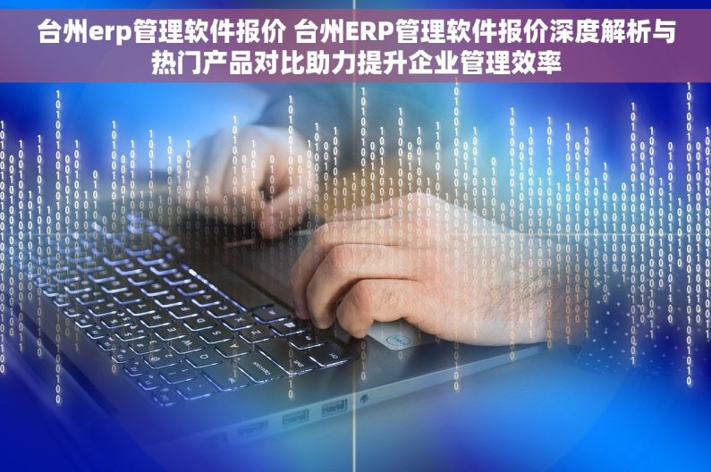 台州erp管理软件报价 台州ERP管理软件报价深度解析与热门产品对比助力提升企业管理效率