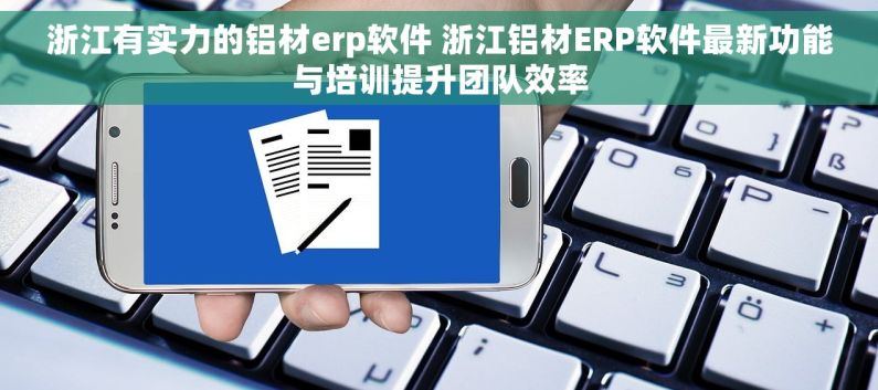 浙江有实力的铝材erp软件 浙江铝材ERP软件最新功能与培训提升团队效率