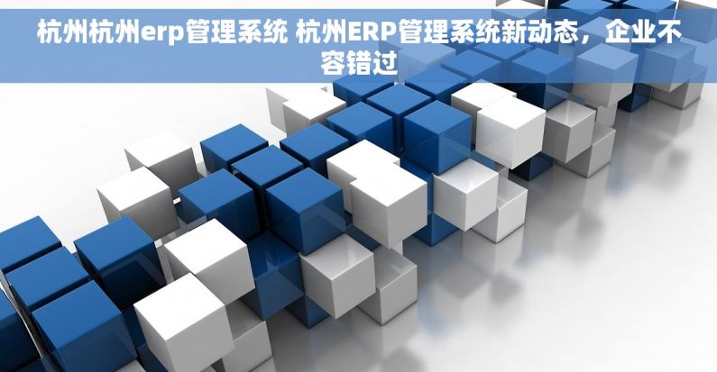 杭州杭州erp管理系统 杭州ERP管理系统新动态，企业不容错过
